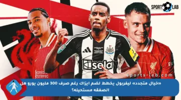 «خيال متجدد» ليفربول يخطط لضم إيزاك رغم صرف 300 مليون يورو هل الصفقة مستحيلة؟